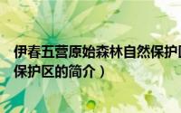 伊春五营原始森林自然保护区（关于伊春五营原始森林自然保护区的简介）