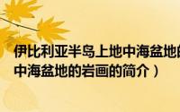 伊比利亚半岛上地中海盆地的岩画（关于伊比利亚半岛上地中海盆地的岩画的简介）
