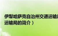 伊犁哈萨克自治州交通运输局（关于伊犁哈萨克自治州交通运输局的简介）