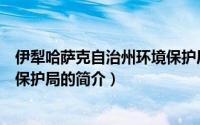 伊犁哈萨克自治州环境保护局（关于伊犁哈萨克自治州环境保护局的简介）