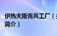 伊热夫斯克兵工厂（关于伊热夫斯克兵工厂的简介）