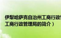 伊犁哈萨克自治州工商行政管理局（关于伊犁哈萨克自治州工商行政管理局的简介）