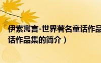 伊索寓言-世界著名童话作品集（关于伊索寓言-世界著名童话作品集的简介）