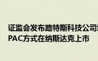 证监会发布路特斯科技公司境外发行上市备案通知书 拟以SPAC方式在纳斯达克上市
