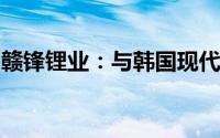 赣锋锂业：与韩国现代汽车签署长期供货协议