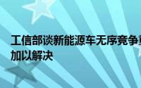 工信部谈新能源车无序竞争重复建设行为：要采取有力措施加以解决