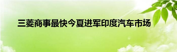 三菱商事最快今夏进军印度汽车市场