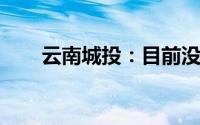云南城投：目前没有充电桩业务规划