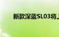 新款深蓝SL03将上市 优化配置细节