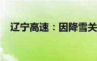 辽宁高速：因降雪关闭收费站已全部开通