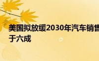 美国拟放缓2030年汽车销售排放目标 电动车销售占比可低于六成