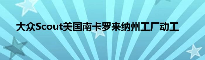 大众Scout美国南卡罗来纳州工厂动工