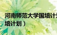 河南师范大学国培计划（河南省中小学教师国培计划）