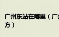 广州东站在哪里（广州东和广州东站是一个地方）