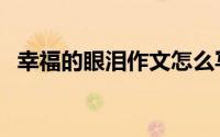 幸福的眼泪作文怎么写（幸福的眼泪作文）