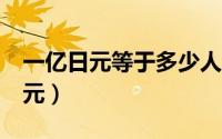 一亿日元等于多少人民币（1人民币能换几日元）