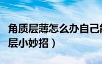 角质层薄怎么办自己能修复吗（增厚皮肤角质层小妙招）