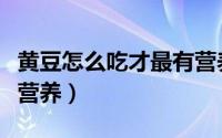 黄豆怎么吃才最有营养（黄豆怎么做着吃最有营养）