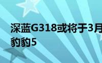 深蓝G318或将于3月亮相 售价可能对标方程豹豹5