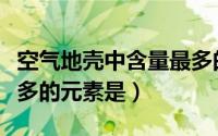 空气地壳中含量最多的元素是（地壳中含量最多的元素是）