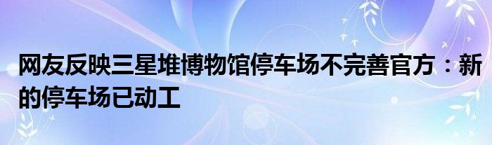 网友反映三星堆博物馆停车场不完善官方：新的停车场已动工