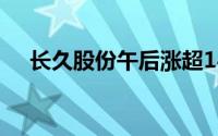 长久股份午后涨超14% 盘中股价创新高