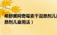 希舒美阿奇霉素干混悬剂儿童怎么吃（希舒美阿奇霉素干混悬剂儿童用法）