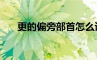 更的偏旁部首怎么读（更的偏旁部首）