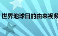 世界地球日的由来视频（世界地球日的由来）