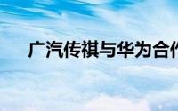 广汽传祺与华为合作事宜将于明日官宣