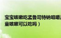 宝宝咳嗽吃孟鲁司特钠咀嚼片可以吗（孟鲁司特钠咀嚼片儿童咳嗽可以吃吗）