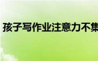 孩子写作业注意力不集中（孩子不爱写作业）