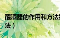 醒酒器的作用和方法视频（醒酒器的作用和方法）