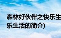 森林好伙伴之快乐生活(关于森林好伙伴之快乐生活的简介)