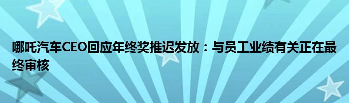 哪吒汽车CEO回应年终奖推迟发放：与员工业绩有关正在最终审核