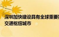深圳加快建设具有全球重要影响力的物流中心和国际性综合交通枢纽城市