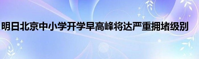 明日北京中小学开学早高峰将达严重拥堵级别