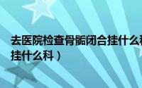 去医院检查骨骺闭合挂什么科情况要多少钱（查看骨骺闭合挂什么科）