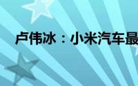 卢伟冰：小米汽车最早第二季度开始交付