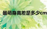 最萌身高差是多少cm（最萌身高差是多少）