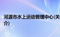 河源市水上运动管理中心(关于河源市水上运动管理中心的简介)