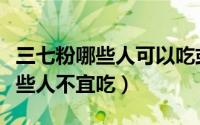 三七粉哪些人可以吃或是不可以吃（三七粉哪些人不宜吃）
