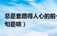 总是套路得人心的前一句（套路得人心的前一句是啥）