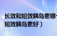 长效和短效胰岛素哪个好（长效胰岛素好还是短效胰岛素好）
