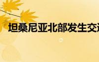 坦桑尼亚北部发生交通事故 已致25人死亡