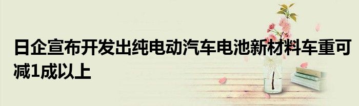 日企宣布开发出纯电动汽车电池新材料车重可减1成以上