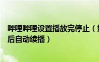 哔哩哔哩设置播放完停止（如何设置哔哩哔哩视频播放结束后自动续播）