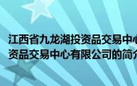 江西省九龙湖投资品交易中心有限公司(关于江西省九龙湖投资品交易中心有限公司的简介)