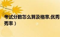 考试分数怎么算及格率,优秀率（如何计算考试成绩及格率优秀率）