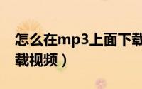 怎么在mp3上面下载视频（怎么往mp3中下载视频）